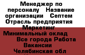 Менеджер по персоналу › Название организации ­ Септем › Отрасль предприятия ­ Маркетинг › Минимальный оклад ­ 25 000 - Все города Работа » Вакансии   . Челябинская обл.,Карталы г.